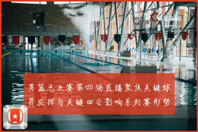 男篮总决赛第四场直播聚焦关键球员发挥与关键回合影响系列赛形势