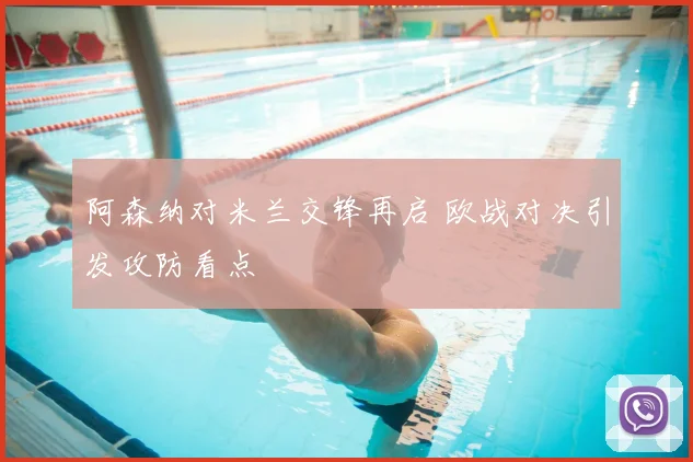 阿森纳对米兰交锋再启 欧战对决引发攻防看点