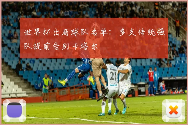 世界杯出局球队名单:多支传统强队提前告别卡塔尔