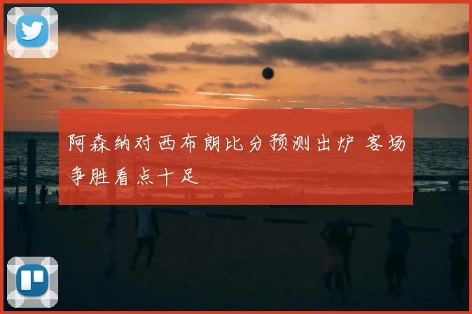 阿森纳对西布朗比分预测出炉 客场争胜看点十足