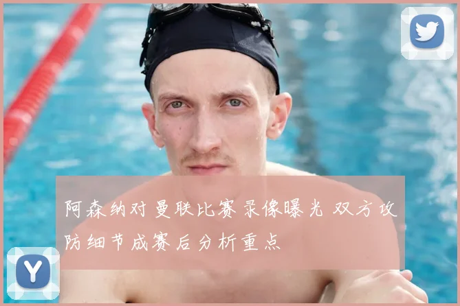 阿森纳对曼联比赛录像曝光 双方攻防细节成赛后分析重点