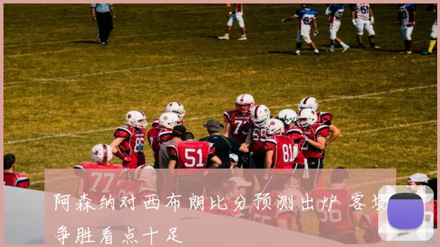 阿森纳对西布朗比分预测出炉 客场争胜看点十足