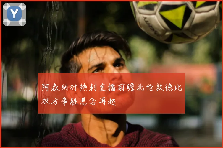 阿森纳对热刺直播前瞻北伦敦德比双方争胜悬念再起