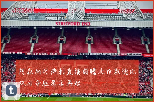 阿森纳对热刺直播前瞻北伦敦德比双方争胜悬念再起