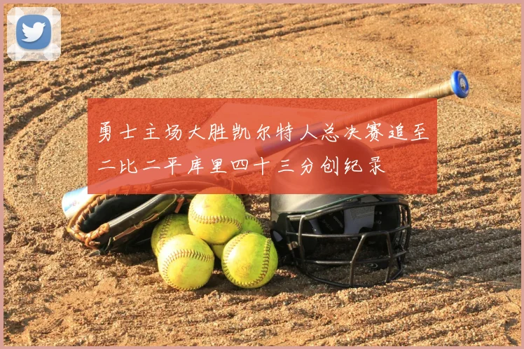 勇士主场大胜凯尔特人总决赛追至二比二平库里四十三分创纪录